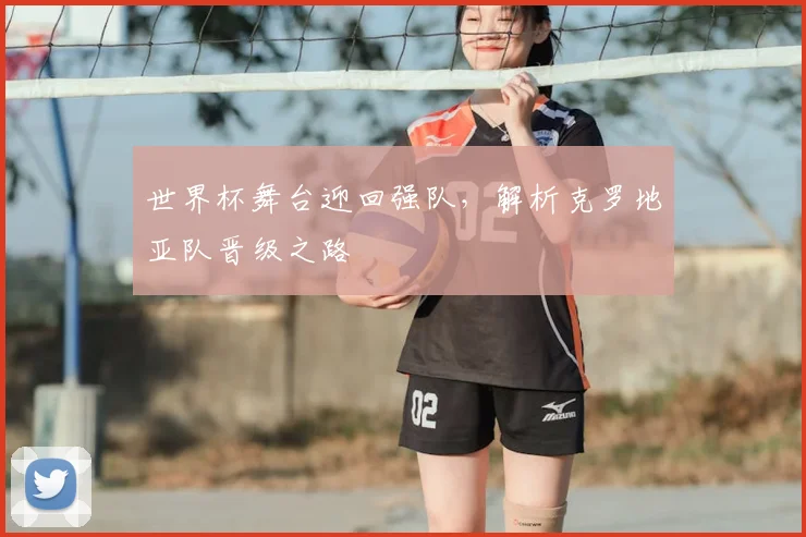 世界杯舞台迎回强队，解析克罗地亚队晋级之路