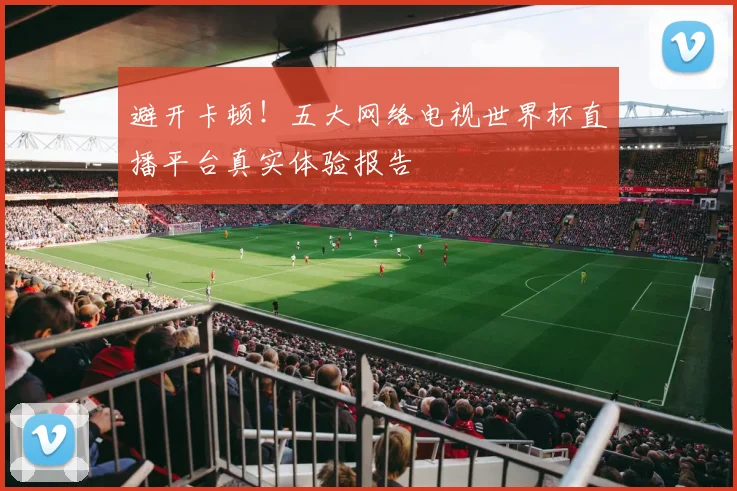 避开卡顿！五大网络电视世界杯直播平台真实体验报告
