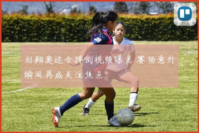 刘翔奥运会摔倒视频曝光 赛场意外瞬间再成关注焦点