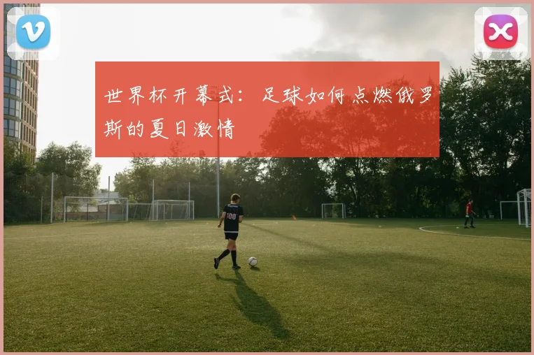 世界杯开幕式：足球如何点燃俄罗斯的夏日激情