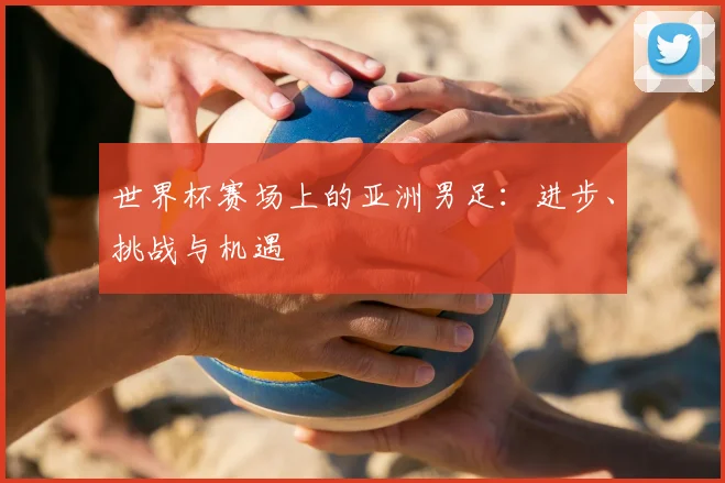 世界杯赛场上的亚洲男足：进步、挑战与机遇