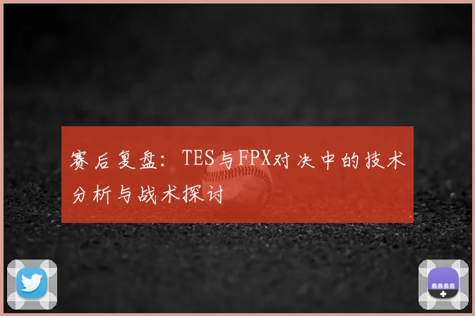 赛后复盘：TES与FPX对决中的技术分析与战术探讨