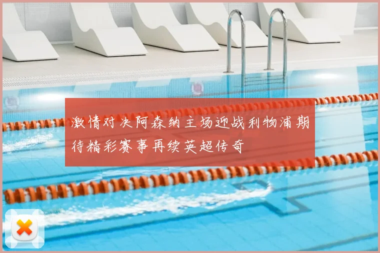 激情对决阿森纳主场迎战利物浦期待精彩赛事再续英超传奇