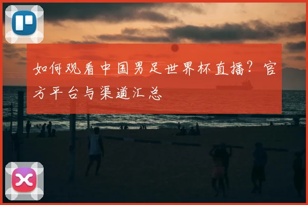 如何观看中国男足世界杯直播?官方平台与渠道汇总