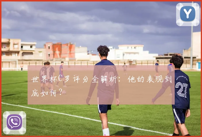 世界杯C罗评分全解析：他的表现到底如何？