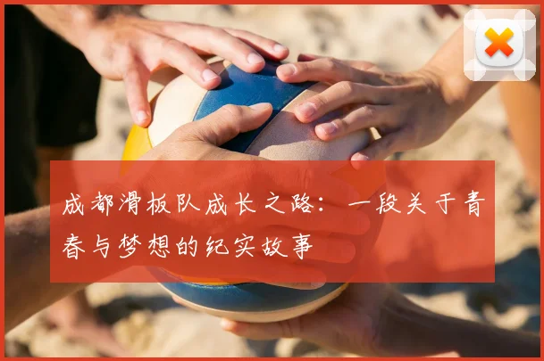 成都滑板队成长之路：一段关于青春与梦想的纪实故事