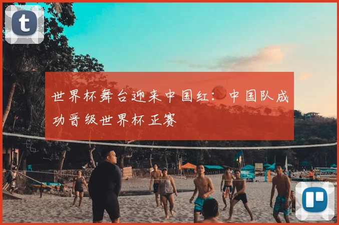 世界杯舞台迎来中国红：中国队成功晋级世界杯正赛