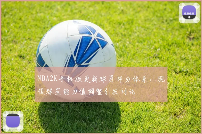 NBA2K手机版更新球员评分体系,现役球星能力值调整引发讨论