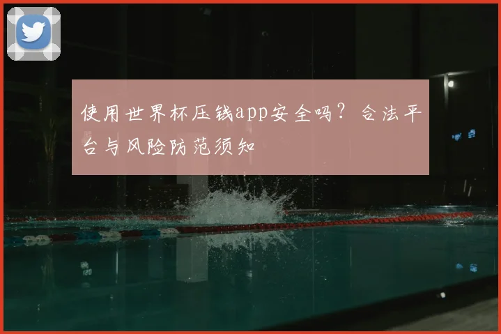 使用世界杯压钱app安全吗?合法平台与风险防范须知