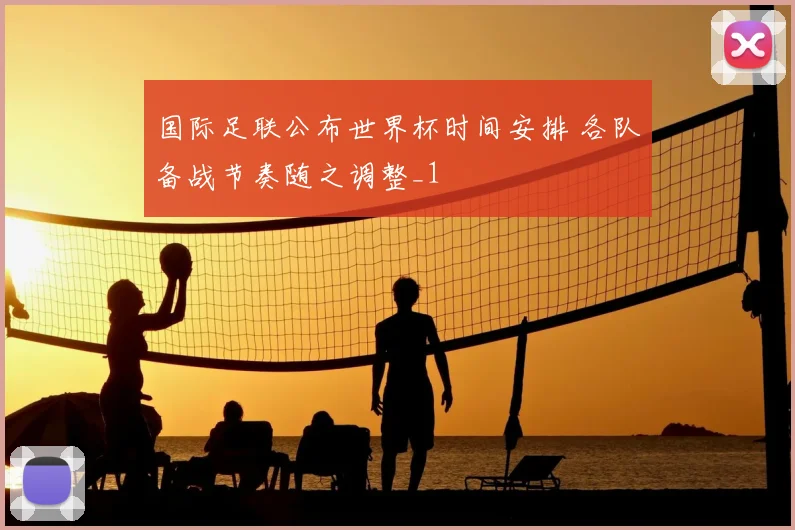 国际足联公布世界杯时间安排 各队备战节奏随之调整_1