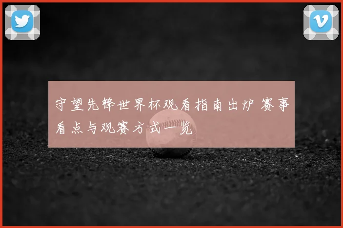 守望先锋世界杯观看指南出炉 赛事看点与观赛方式一览