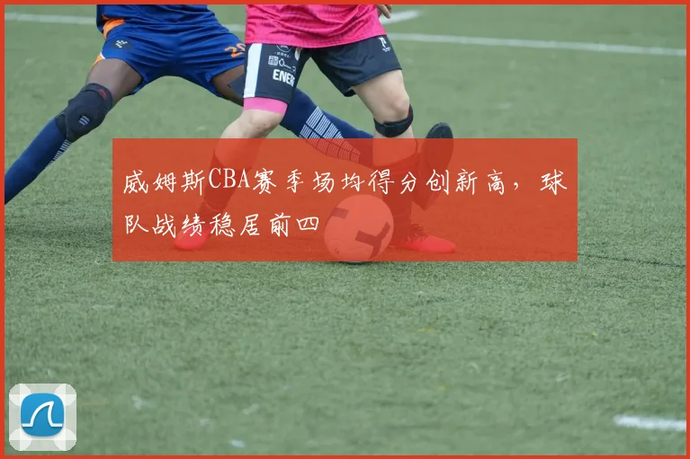 威姆斯CBA赛季场均得分创新高，球队战绩稳居前四