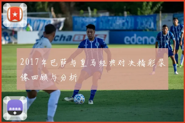 2017年巴萨与皇马经典对决精彩录像回顾与分析