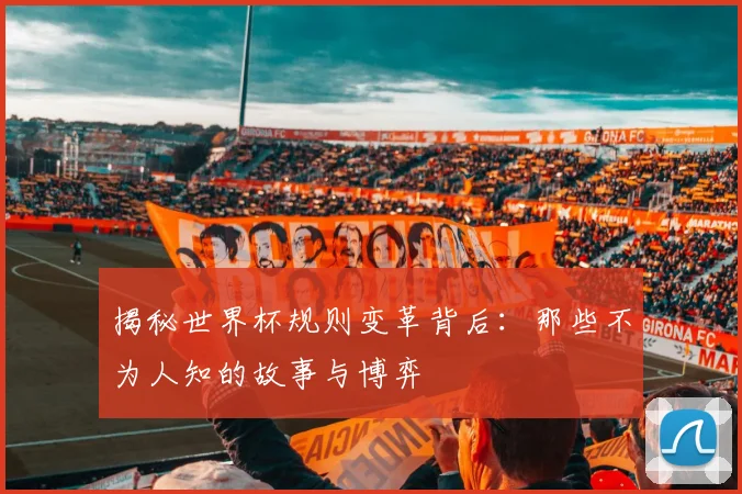 揭秘世界杯规则变革背后：那些不为人知的故事与博弈