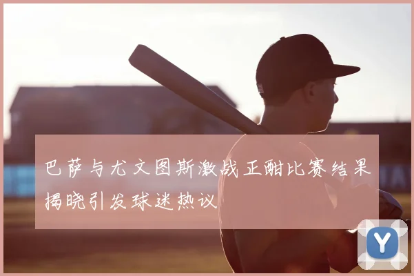 巴萨与尤文图斯激战正酣比赛结果揭晓引发球迷热议