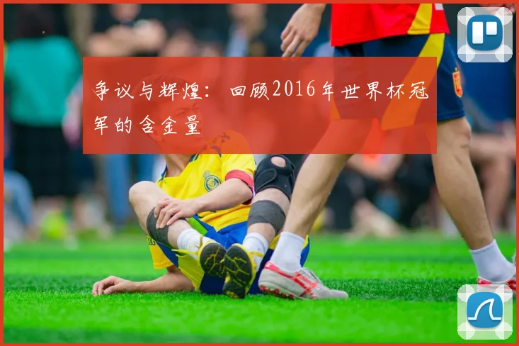 争议与辉煌:回顾2016年世界杯冠军的含金量