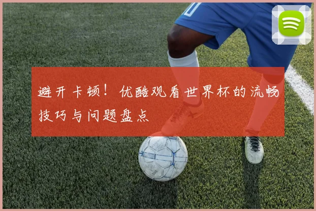 避开卡顿！优酷观看世界杯的流畅技巧与问题盘点