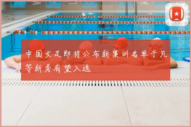 中国女足即将公布新集训名单于凡等新秀有望入选