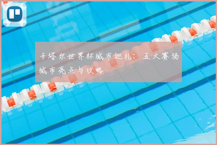 卡塔尔世界杯城市巡礼：五大赛场城市亮点与攻略