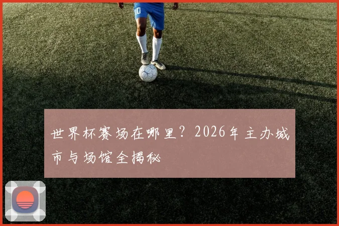 世界杯赛场在哪里？2026年主办城市与场馆全揭秘