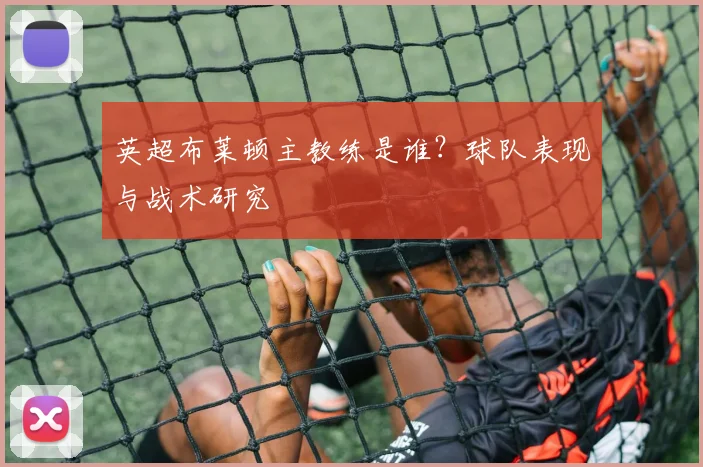 英超布莱顿主教练是谁？球队表现与战术研究