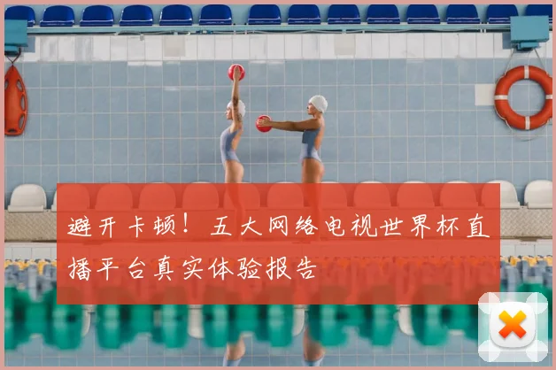 避开卡顿！五大网络电视世界杯直播平台真实体验报告
