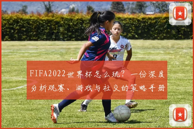 FIFA2022世界杯怎么玩？一份深度分析观赛、游戏与社交的策略手册