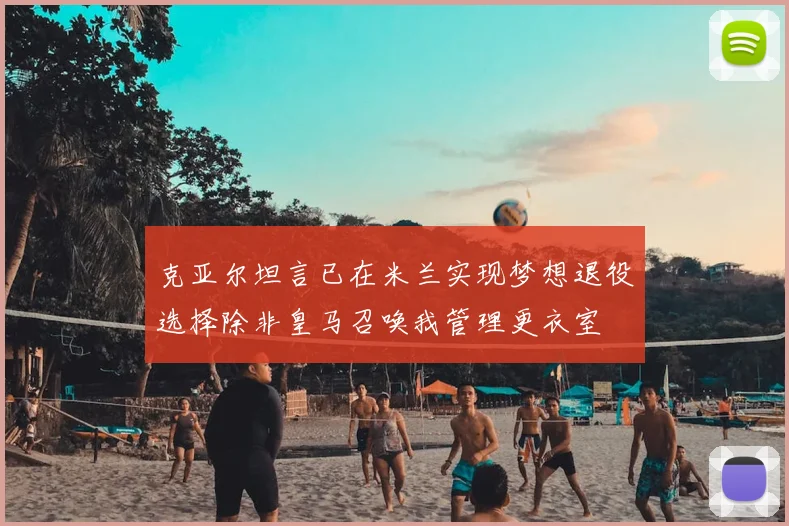 克亚尔坦言已在米兰实现梦想退役选择除非皇马召唤我管理更衣室