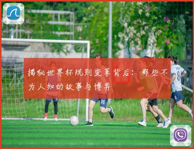 揭秘世界杯规则变革背后：那些不为人知的故事与博弈