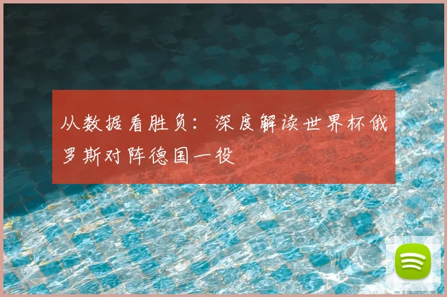 从数据看胜负：深度解读世界杯俄罗斯对阵德国一役