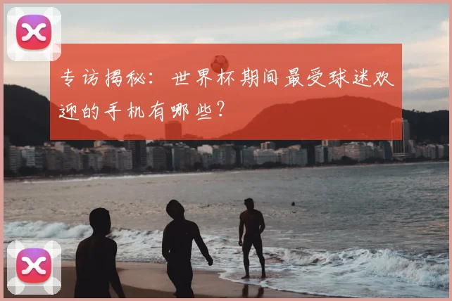 专访揭秘：世界杯期间最受球迷欢迎的手机有哪些？