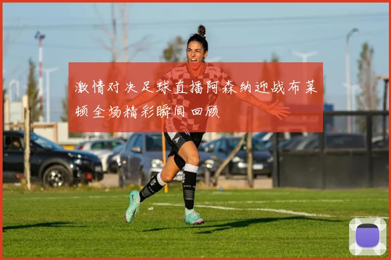 激情对决足球直播阿森纳迎战布莱顿全场精彩瞬间回顾