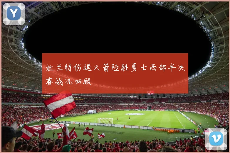 杜兰特伤退火箭险胜勇士西部半决赛战况回顾