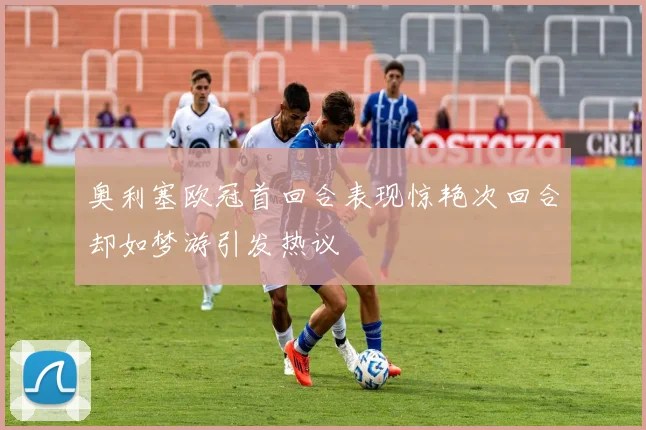 奥利塞欧冠首回合表现惊艳次回合却如梦游引发热议