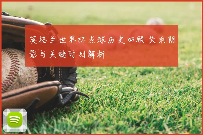 英格兰世界杯点球历史回顾 失利阴影与关键时刻解析