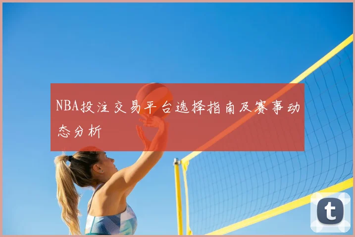 NBA投注交易平台选择指南及赛事动态分析