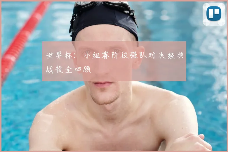世界杯：小组赛阶段强队对决经典战役全回顾