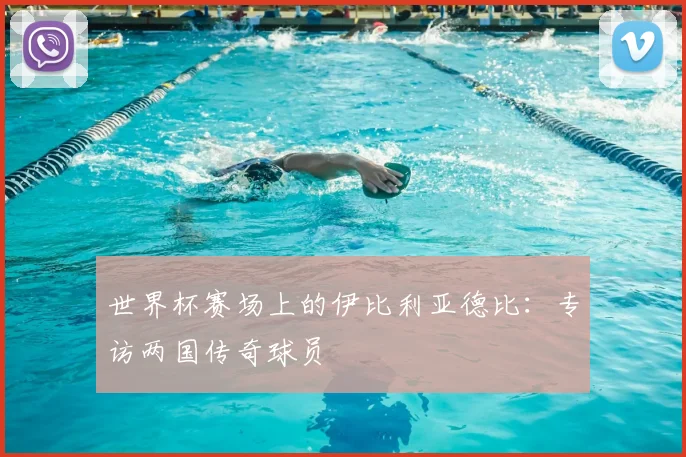 世界杯赛场上的伊比利亚德比：专访两国传奇球员