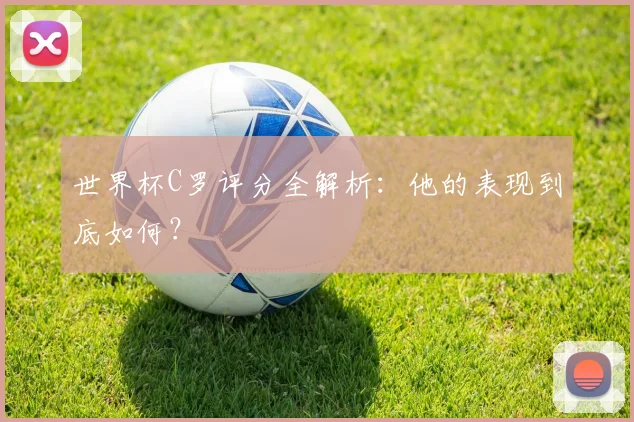 世界杯C罗评分全解析：他的表现到底如何？