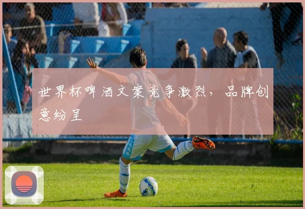 世界杯啤酒文案竞争激烈,品牌创意纷呈