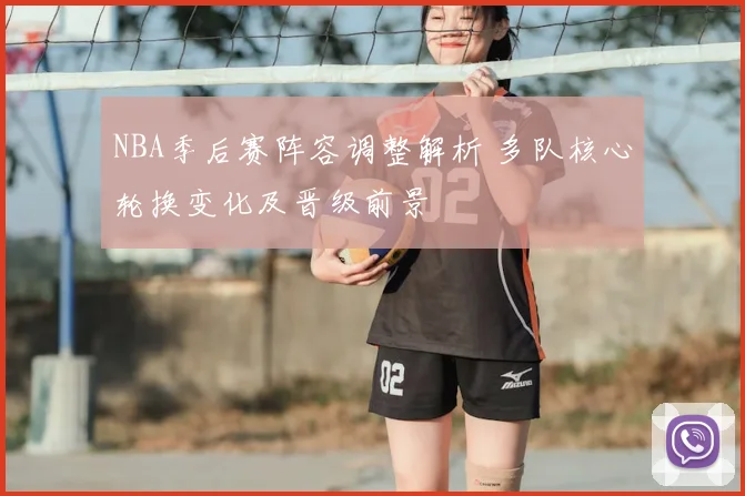 NBA季后赛阵容调整解析 多队核心轮换变化及晋级前景