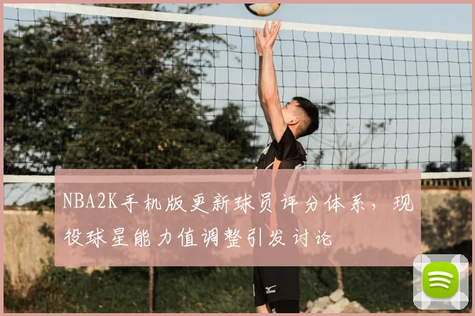 NBA2K手机版更新球员评分体系,现役球星能力值调整引发讨论