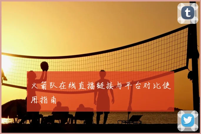 火箭队在线直播链接与平台对比使用指南
