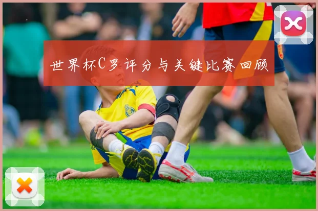 世界杯C罗评分与关键比赛回顾