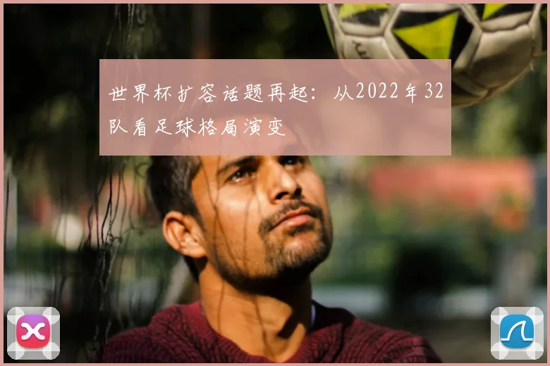 世界杯扩容话题再起：从2022年32队看足球格局演变