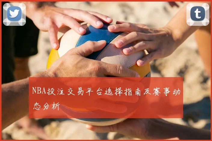 NBA投注交易平台选择指南及赛事动态分析