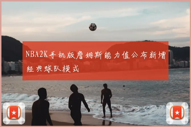 NBA2K手机版詹姆斯能力值公布新增经典球队模式