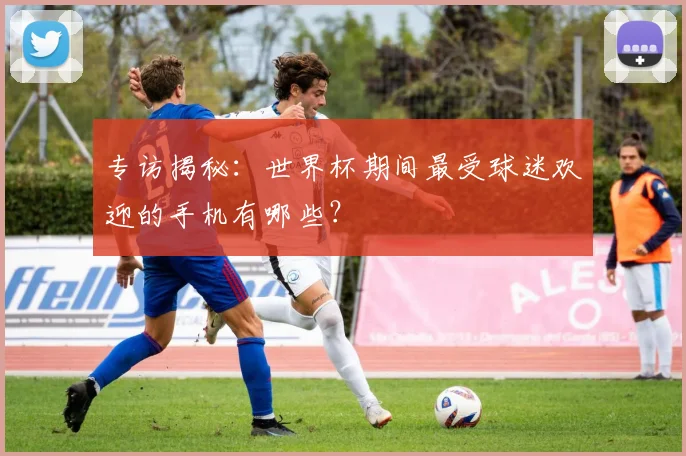 专访揭秘：世界杯期间最受球迷欢迎的手机有哪些？