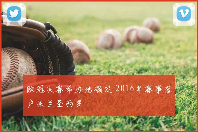 欧冠决赛举办地确定 2016年赛事落户米兰圣西罗