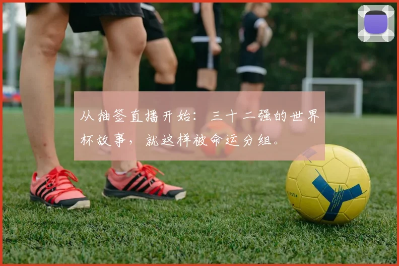 从抽签直播开始：三十二强的世界杯故事，就这样被命运分组。